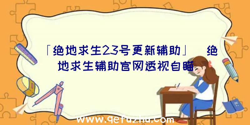 「绝地求生23号更新辅助」|绝地求生辅助官网透视自瞄